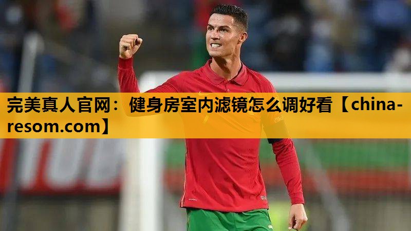 完美真人官网：健身房室内滤镜怎么调好看