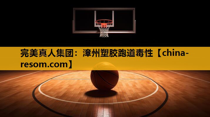 完美真人集团：漳州塑胶跑道毒性