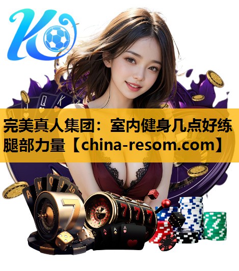 完美真人集团：室内健身几点好练腿部力量