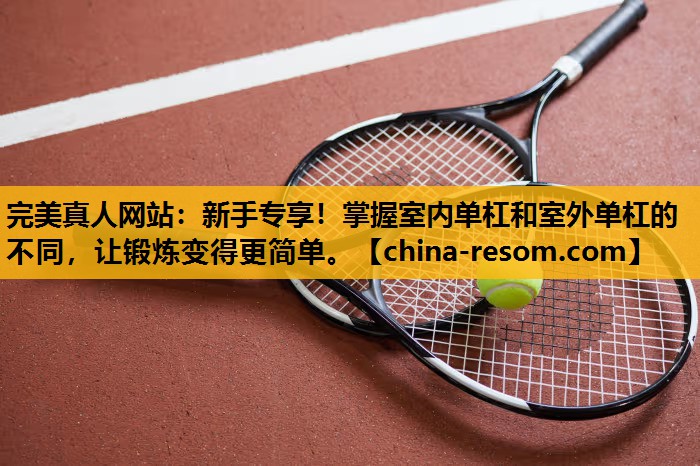 完美真人网站：新手专享！掌握室内单杠和室外单杠的不同，让锻炼变得更简单。