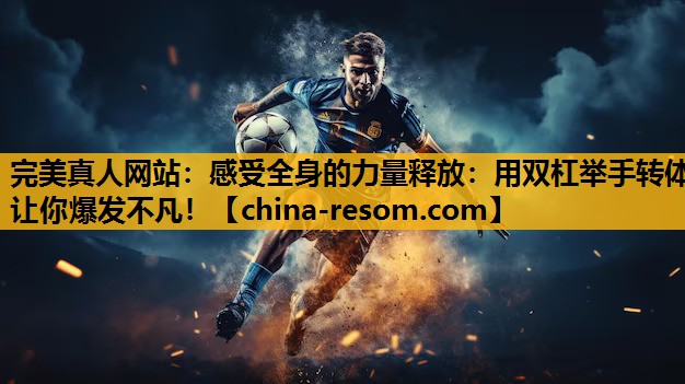 完美真人网站：感受全身的力量释放：用双杠举手转体让你爆发不凡！