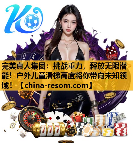 完美真人集团：挑战重力，释放无限潜能！户外儿童滑梯高度将你带向未知领域！