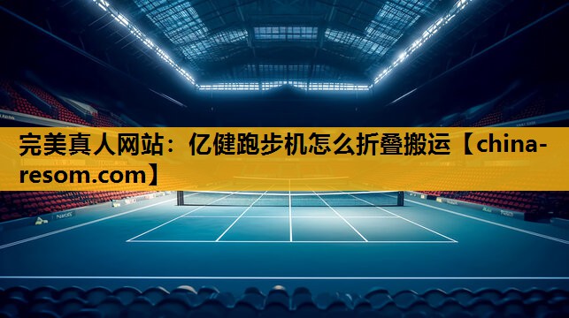 完美真人网站：亿健跑步机怎么折叠搬运
