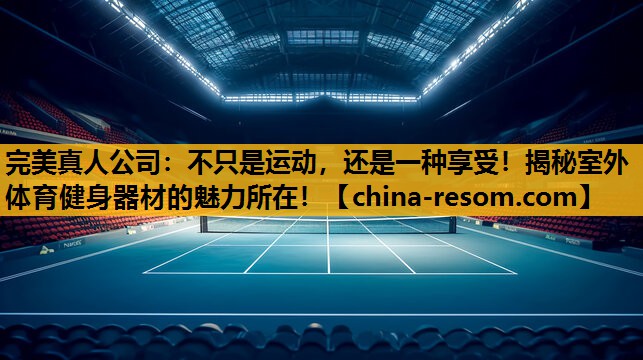 完美真人公司：不只是运动，还是一种享受！揭秘室外体育健身器材的魅力所在！
