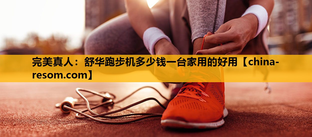 完美真人：舒华跑步机多少钱一台家用的好用
