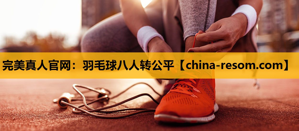 完美真人官网：羽毛球八人转公平