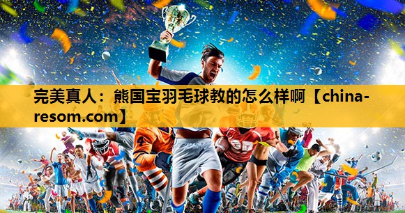 完美真人：熊国宝羽毛球教的怎么样啊