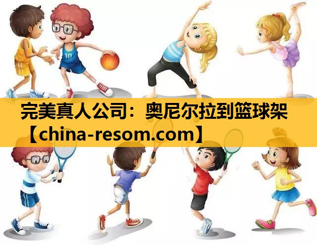 完美真人公司：奥尼尔拉到篮球架