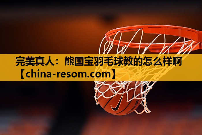 熊国宝羽毛球教的怎么样啊